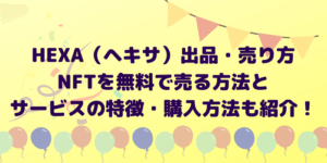 【HEXA（ヘキサ）出品・売り方】NFTを無料で売る方法とサービスの特徴・購入方法も紹介
